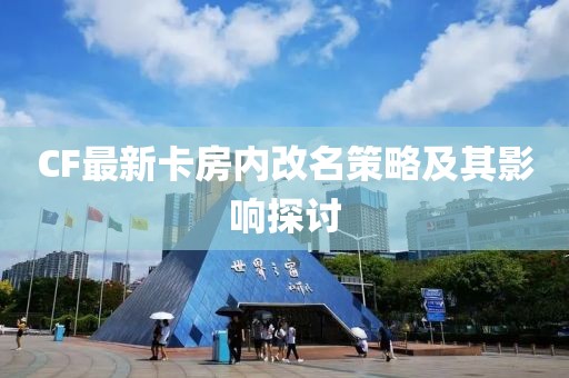 CF最新卡房内改名策略及其影响探讨
