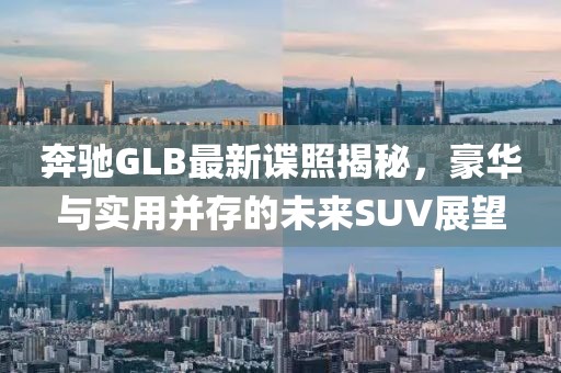 奔驰GLB最新谍照揭秘，豪华与实用并存的未来SUV展望