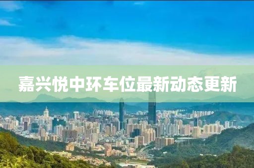 嘉兴悦中环车位最新动态更新