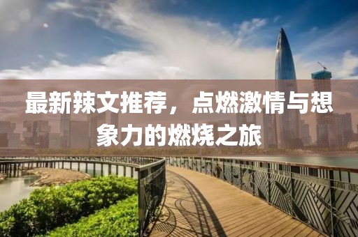 最新辣文推荐，点燃激情与想象力的燃烧之旅