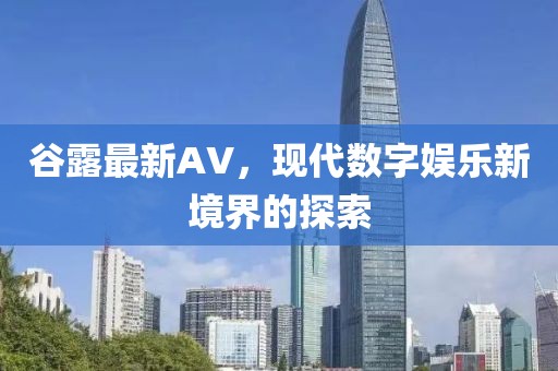 谷露最新AV，现代数字娱乐新境界的探索