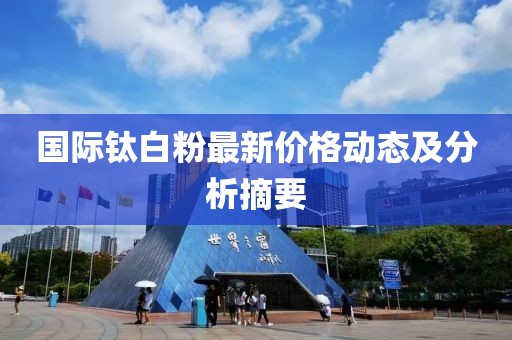 国际钛白粉最新价格动态及分析摘要