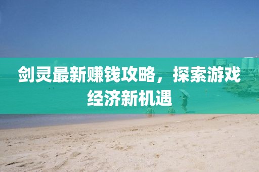 剑灵最新赚钱攻略，探索游戏经济新机遇