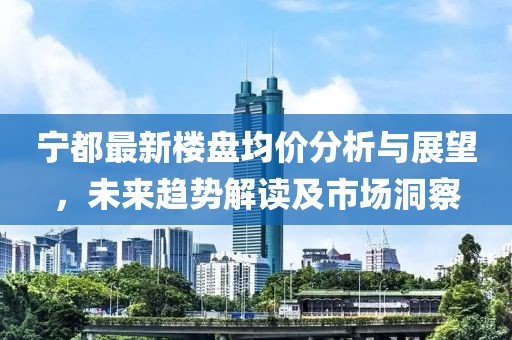 宁都最新楼盘均价分析与展望，未来趋势解读及市场洞察