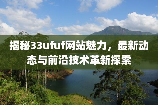 揭秘33ufuf网站魅力，最新动态与前沿技术革新探索