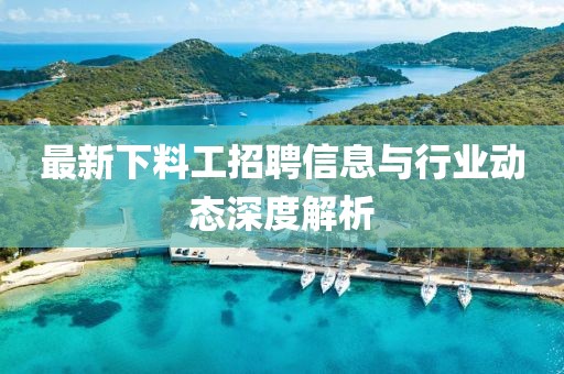 最新下料工招聘信息与行业动态深度解析