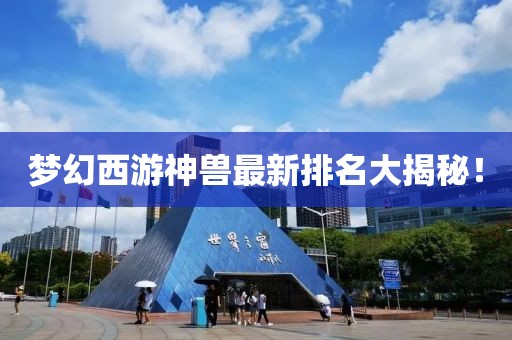 梦幻西游神兽最新排名大揭秘！