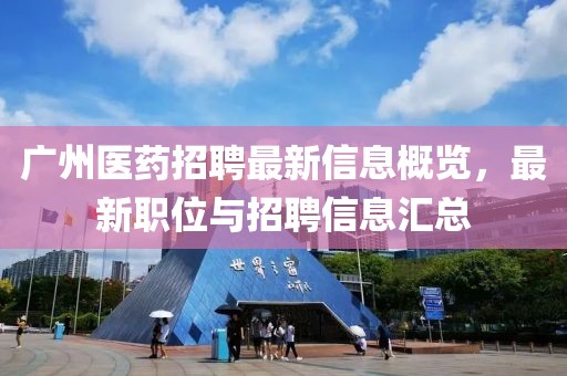 广州医药招聘最新信息概览，最新职位与招聘信息汇总