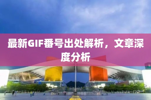 最新GIF番号出处解析，文章深度分析