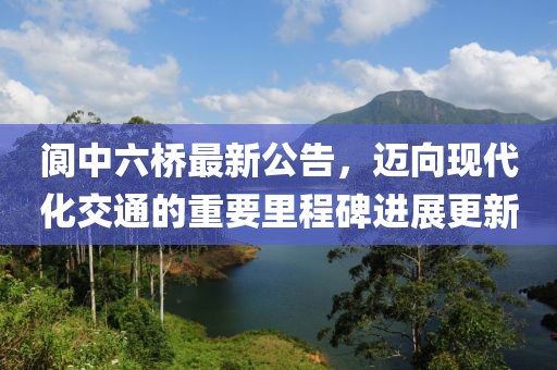 阆中六桥最新公告，迈向现代化交通的重要里程碑进展更新