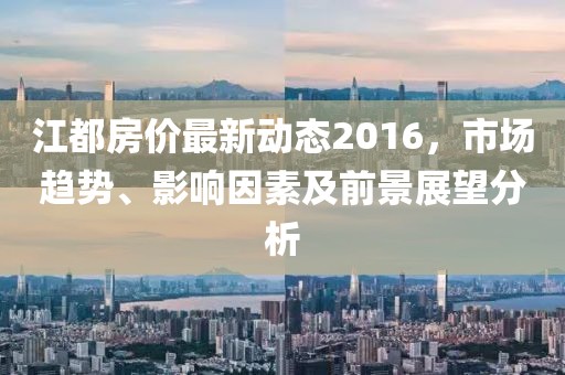 江都房价最新动态2016，市场趋势、影响因素及前景展望分析