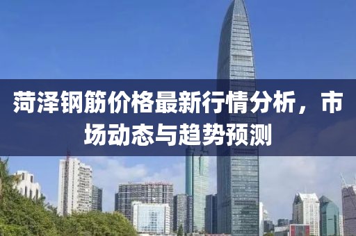 菏泽钢筋价格最新行情分析，市场动态与趋势预测