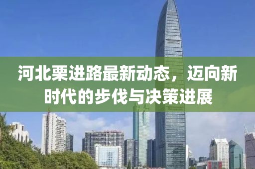 河北栗进路最新动态，迈向新时代的步伐与决策进展