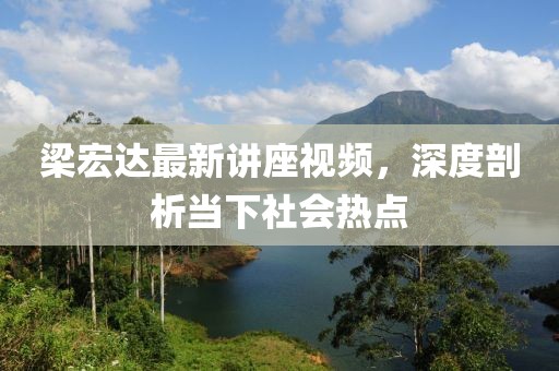 梁宏达最新讲座视频，深度剖析当下社会热点