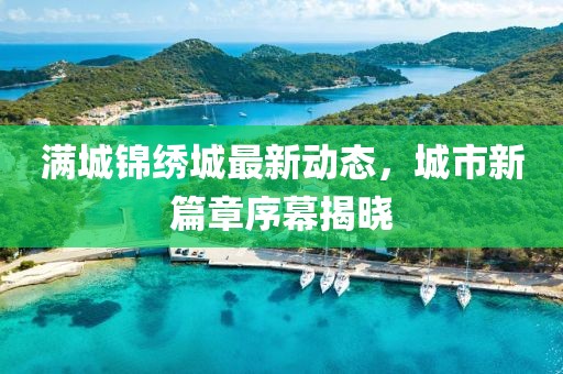 满城锦绣城最新动态，城市新篇章序幕揭晓