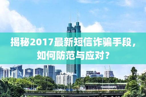 揭秘2017最新短信诈骗手段，如何防范与应对？