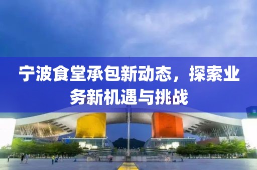 宁波食堂承包新动态，探索业务新机遇与挑战