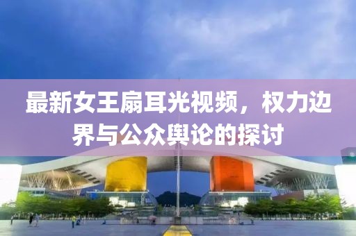 最新女王扇耳光视频，权力边界与公众舆论的探讨