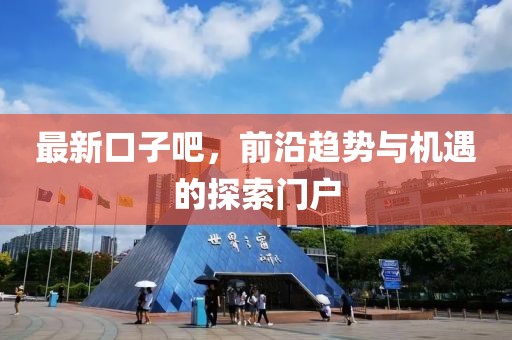 最新口子吧，前沿趋势与机遇的探索门户