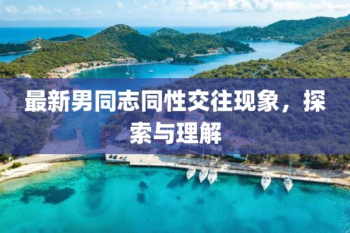 最新男同志同性交往现象，探索与理解