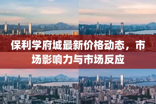 保利学府城最新价格动态，市场影响力与市场反应
