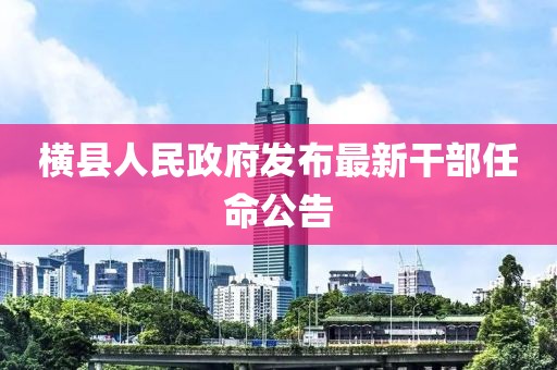 横县人民政府发布最新干部任命公告