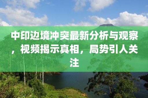 中印边境冲突最新分析与观察，视频揭示真相，局势引人关注