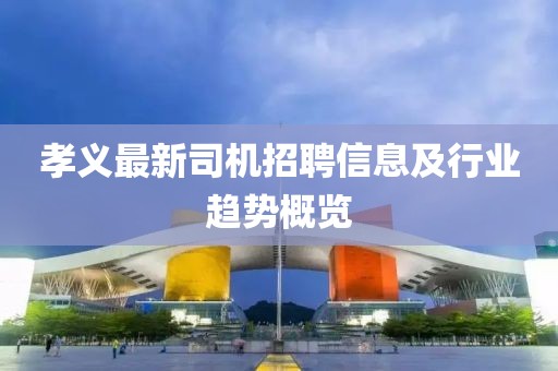 孝义最新司机招聘信息及行业趋势概览