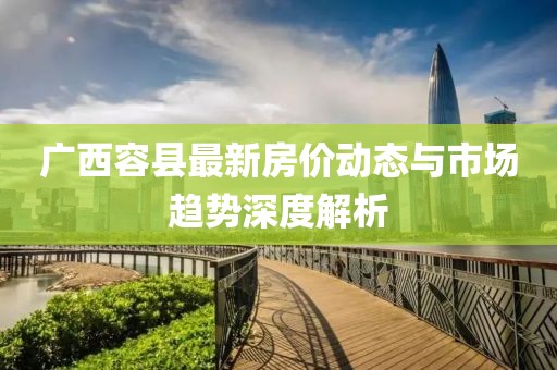 广西容县最新房价动态与市场趋势深度解析