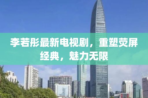 李若彤最新电视剧，重塑荧屏经典，魅力无限