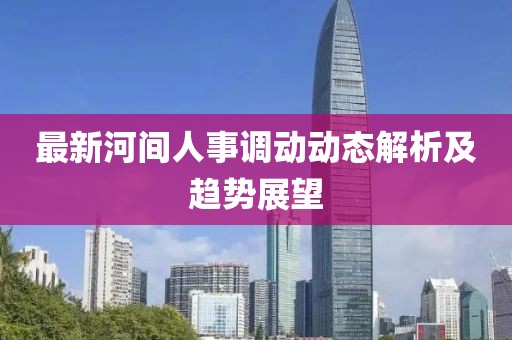 最新河间人事调动动态解析及趋势展望