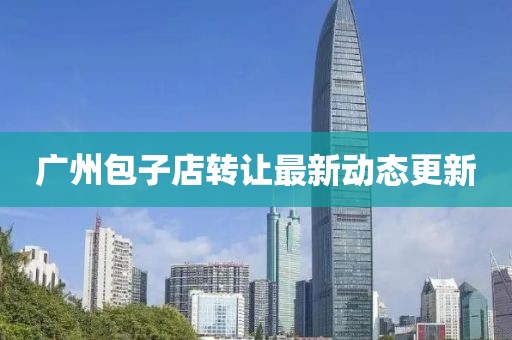 广州包子店转让最新动态更新