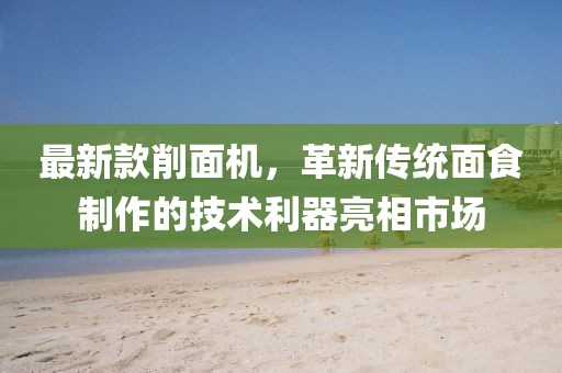 最新款削面机，革新传统面食制作的技术利器亮相市场