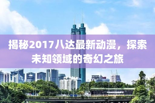 揭秘2017八达最新动漫，探索未知领域的奇幻之旅