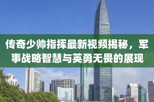 传奇少帅指挥最新视频揭秘，军事战略智慧与英勇无畏的展现