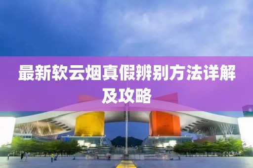 最新软云烟真假辨别方法详解及攻略