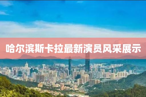 哈尔滨斯卡拉最新演员风采展示