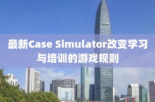 最新Case Simulator改变学习与培训的游戏规则