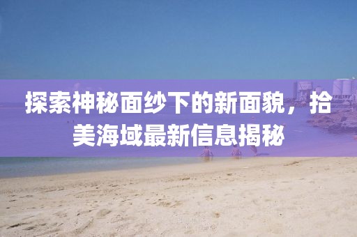 探索神秘面纱下的新面貌，拾美海域最新信息揭秘