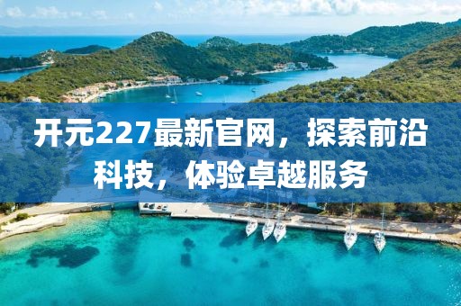 开元227最新官网，探索前沿科技，体验卓越服务