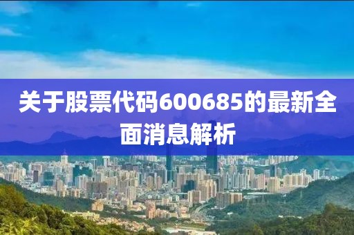 关于股票代码600685的最新全面消息解析