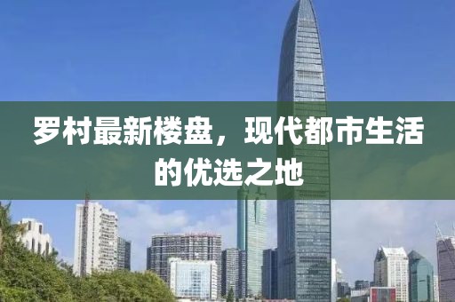 罗村最新楼盘，现代都市生活的优选之地