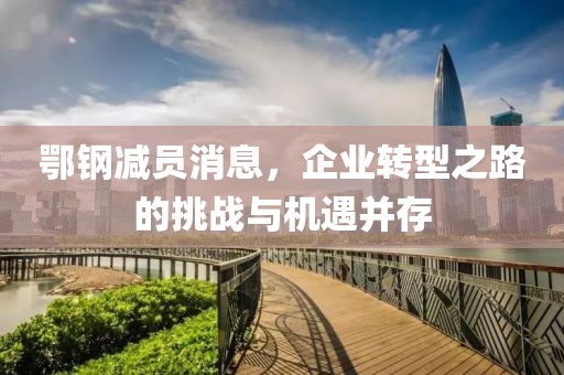 鄂钢减员消息，企业转型之路的挑战与机遇并存