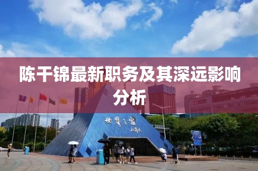 陈干锦最新职务及其深远影响分析