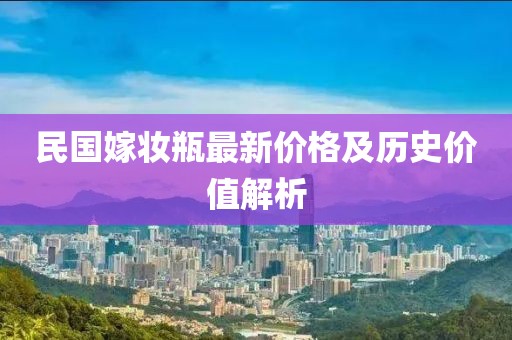 民国嫁妆瓶最新价格及历史价值解析