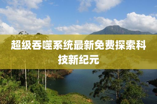 超级吞噬系统最新免费探索科技新纪元