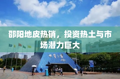 邵阳地皮热销，投资热土与市场潜力巨大