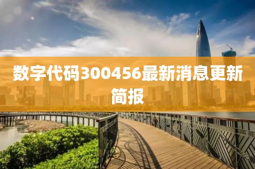 数字代码300456最新消息更新简报