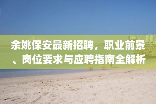 余姚保安最新招聘，职业前景、岗位要求与应聘指南全解析