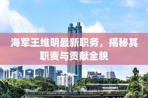 海军王维明最新职务，揭秘其职责与贡献全貌